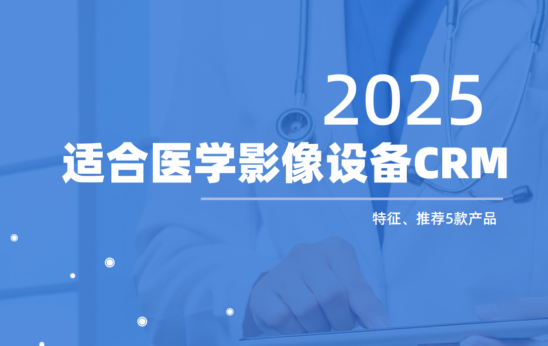 什么样的CRM适合医学影像设备企业？选型必读